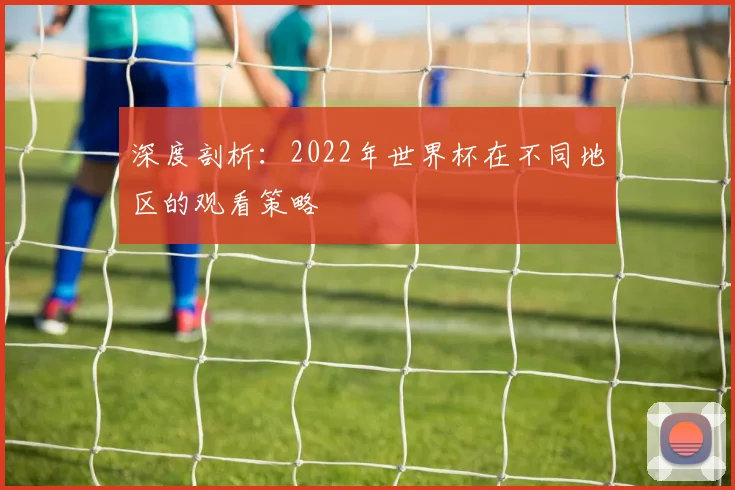 深度剖析：2022年世界杯在不同地区的观看策略