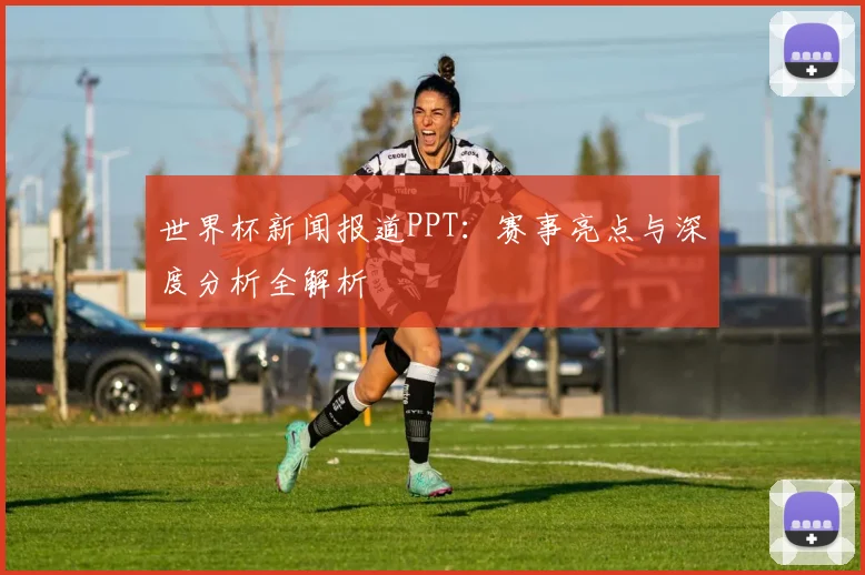 世界杯新闻报道PPT：赛事亮点与深度分析全解析