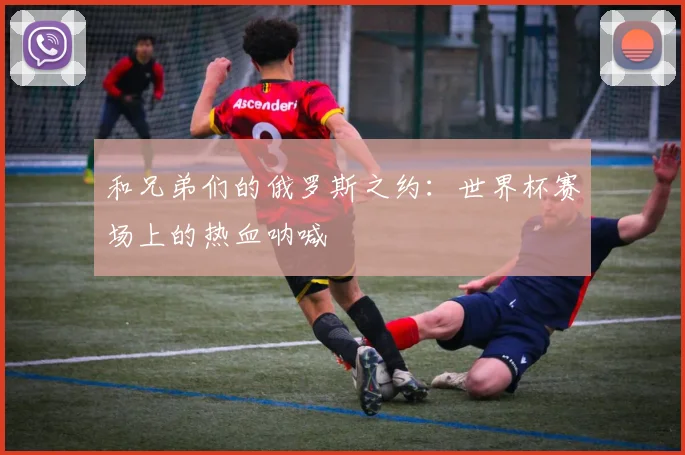 和兄弟们的俄罗斯之约：世界杯赛场上的热血呐喊