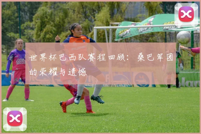 世界杯巴西队赛程回顾：桑巴军团的荣耀与遗憾