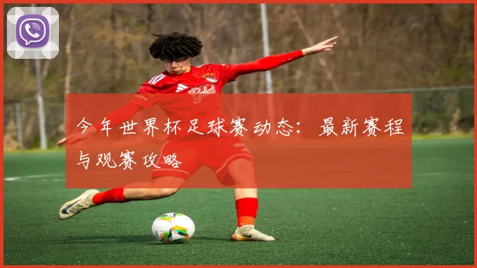 今年世界杯足球赛动态：最新赛程与观赛攻略