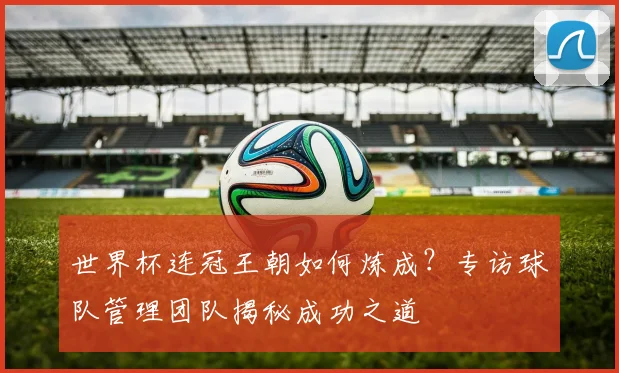 世界杯连冠王朝如何炼成？专访球队管理团队揭秘成功之道