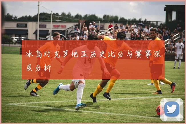 冰岛对克罗地亚历史比分与赛事深度分析