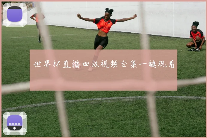 世界杯直播回放视频合集一键观看