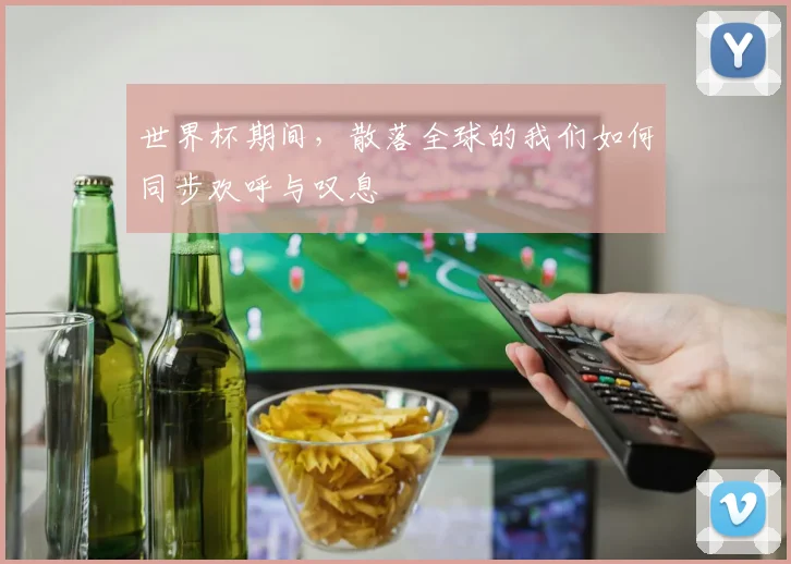 世界杯期间，散落全球的我们如何同步欢呼与叹息