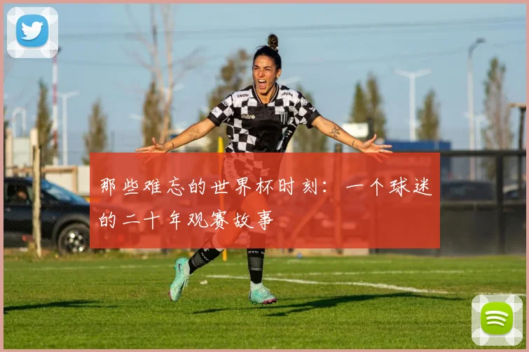 那些难忘的世界杯时刻：一个球迷的二十年观赛故事