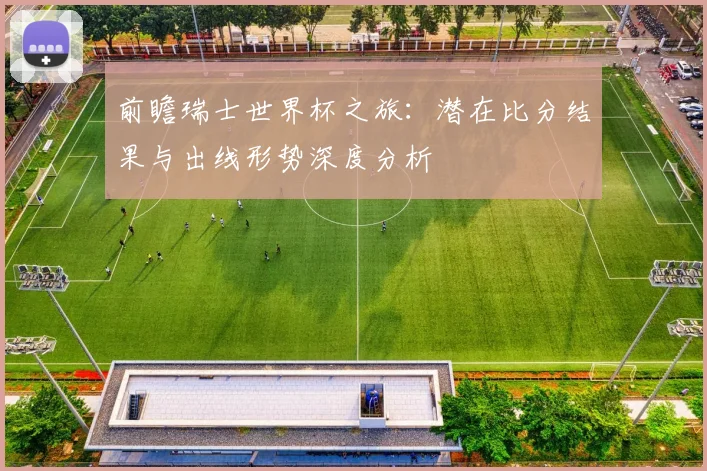 前瞻瑞士世界杯之旅：潜在比分结果与出线形势深度分析