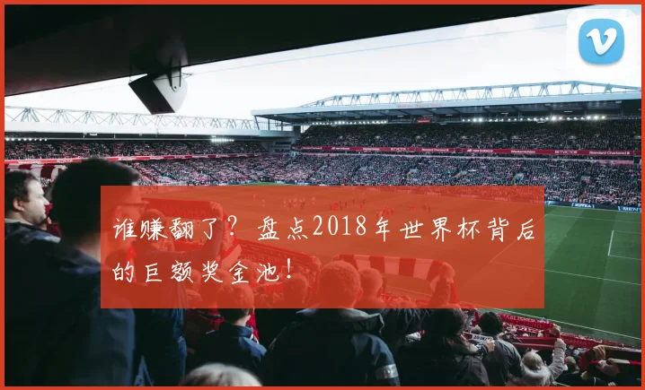 谁赚翻了？盘点2018年世界杯背后的巨额奖金池！