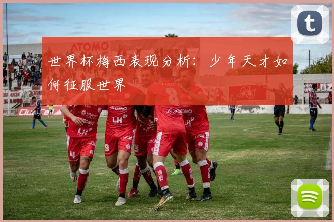 世界杯梅西表现分析：少年天才如何征服世界