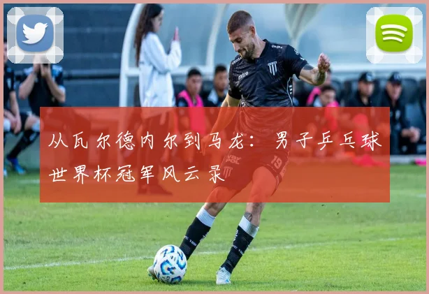 从瓦尔德内尔到马龙：男子乒乓球世界杯冠军风云录