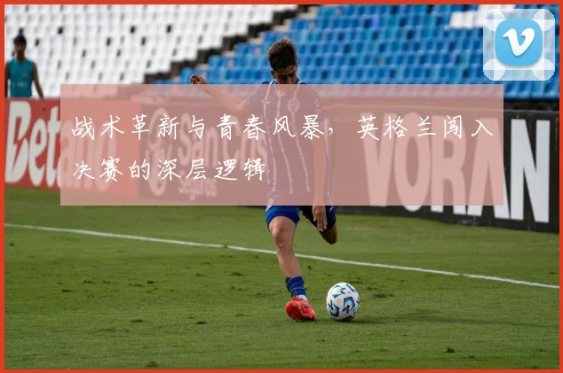 战术革新与青春风暴，英格兰闯入决赛的深层逻辑
