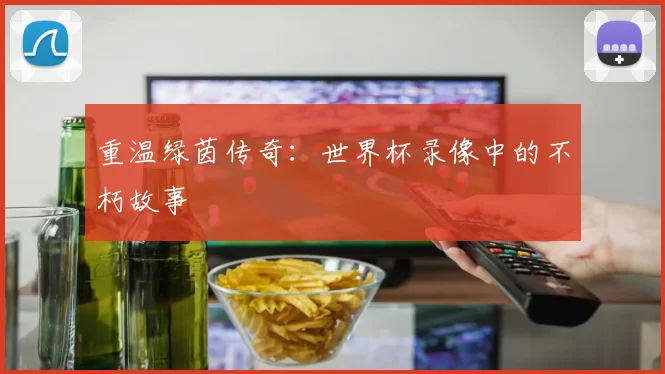 重温绿茵传奇：世界杯录像中的不朽故事