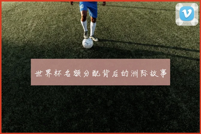 世界杯名额分配背后的洲际故事