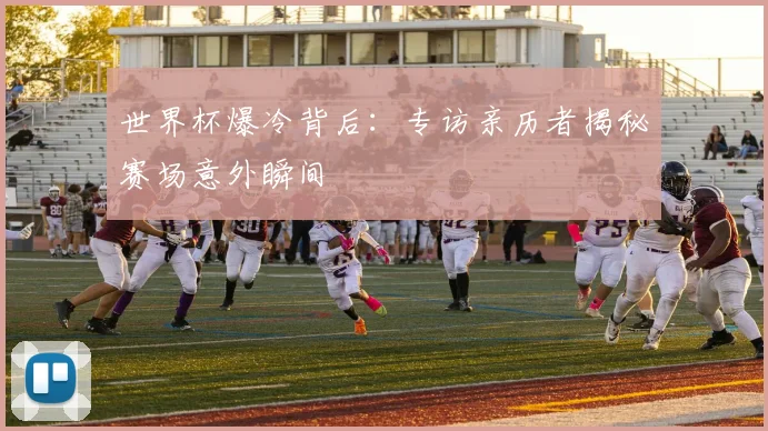 世界杯爆冷背后：专访亲历者揭秘赛场意外瞬间