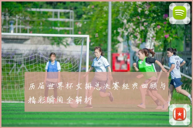历届世界杯女排总决赛经典回顾与精彩瞬间全解析