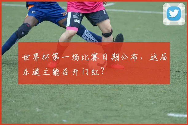 世界杯第一场比赛日期公布，这届东道主能否开门红？