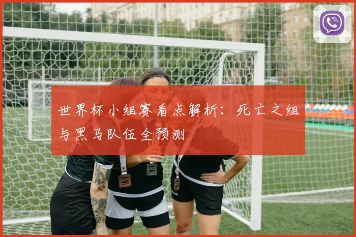 世界杯小组赛看点解析：死亡之组与黑马队伍全预测