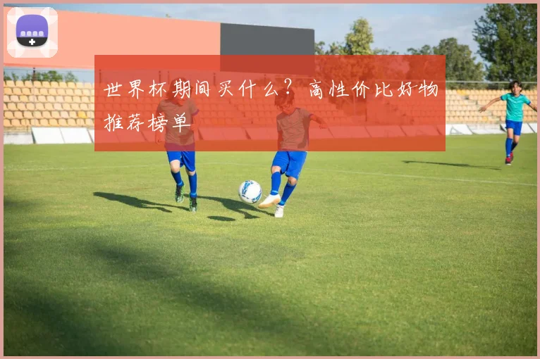 世界杯期间买什么？高性价比好物推荐榜单