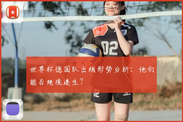 世界杯德国队出线形势分析：他们能否绝境逢生？