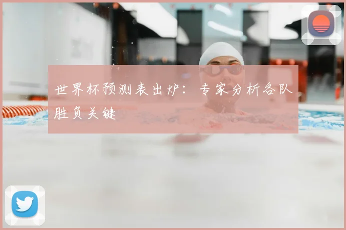 世界杯预测表出炉:专家分析各队胜负关键
