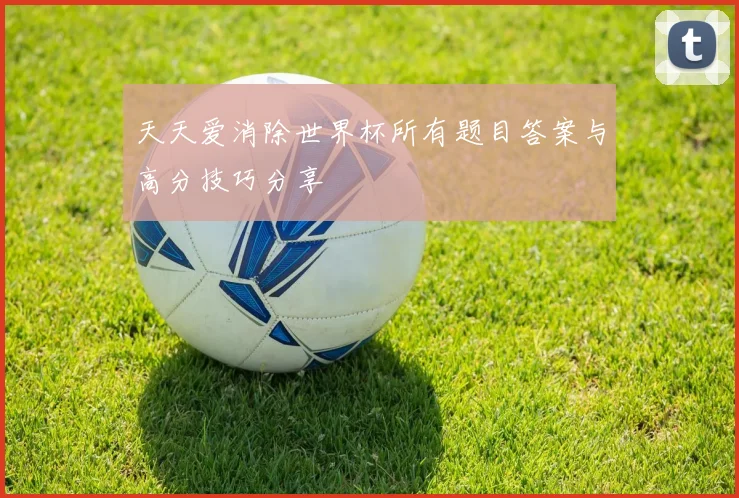 天天爱消除世界杯所有题目答案与高分技巧分享