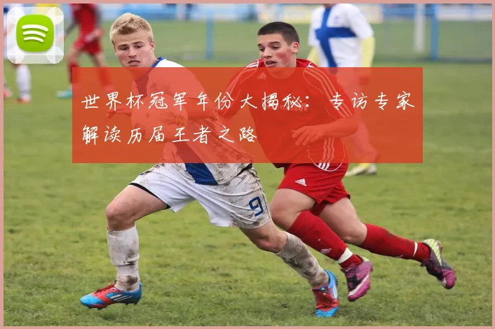 世界杯冠军年份大揭秘：专访专家解读历届王者之路