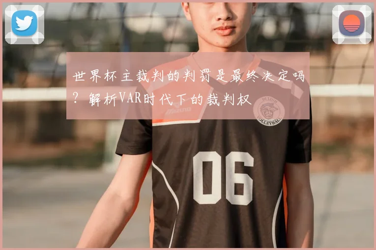 世界杯主裁判的判罚是最终决定吗？解析VAR时代下的裁判权