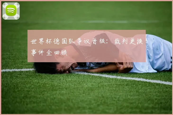 世界杯德国队争议晋级：裁判更换事件全回顾