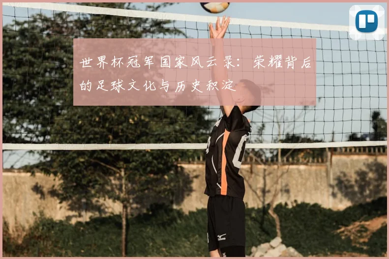 世界杯冠军国家风云录：荣耀背后的足球文化与历史积淀
