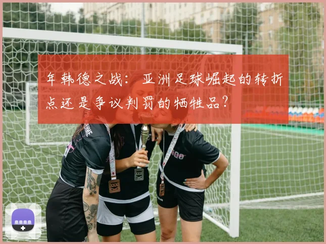 年韩德之战：亚洲足球崛起的转折点还是争议判罚的牺牲品？