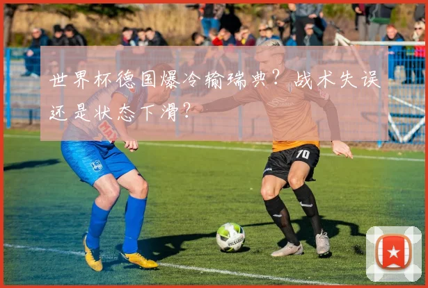 世界杯德国爆冷输瑞典？战术失误还是状态下滑？