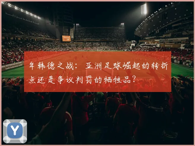 年韩德之战：亚洲足球崛起的转折点还是争议判罚的牺牲品？