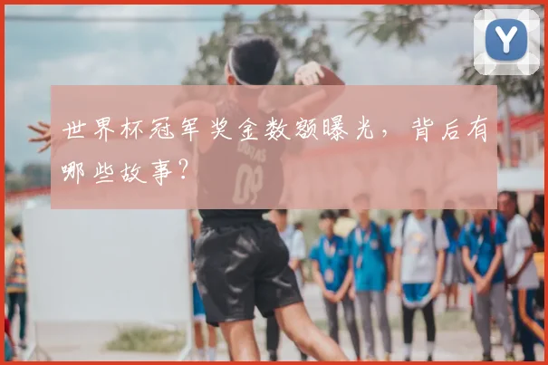 世界杯冠军奖金数额曝光，背后有哪些故事？