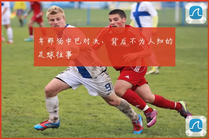 年那场中巴对决，背后不为人知的足球往事