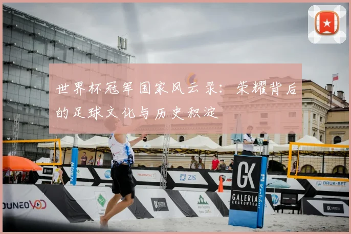 世界杯冠军国家风云录：荣耀背后的足球文化与历史积淀
