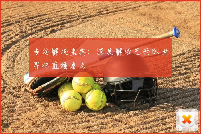 专访解说嘉宾:深度解读巴西队世界杯直播看点