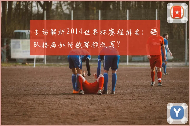 专访解析2014世界杯赛程排名:强队格局如何被赛程改写?