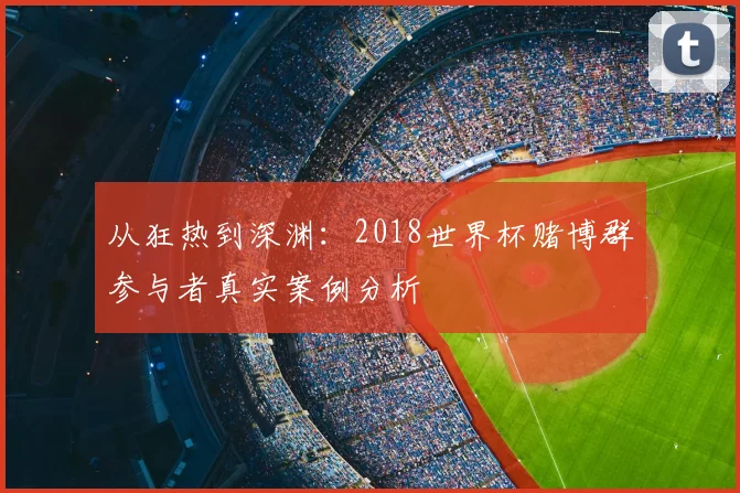 从狂热到深渊：2018世界杯赌博群参与者真实案例分析