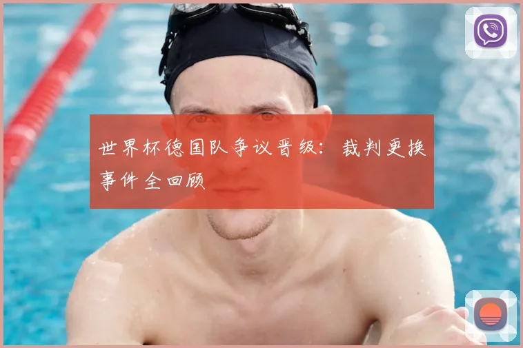 世界杯德国队争议晋级：裁判更换事件全回顾