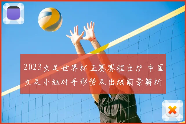 2023女足世界杯正赛赛程出炉 中国女足小组对手形势及出线前景解析